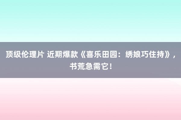 顶级伦理片 近期爆款《喜乐田园：绣娘巧住持》，书荒急需它！