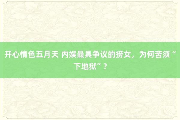 开心情色五月天 内娱最具争议的捞女，为何苦须“下地狱”？