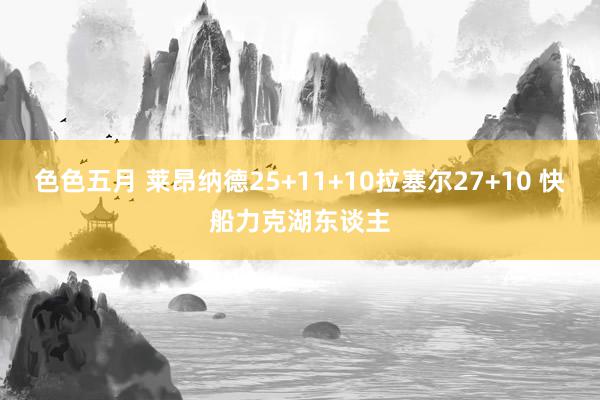 色色五月 莱昂纳德25+11+10拉塞尔27+10 快船力克湖东谈主