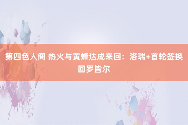 第四色人阁 热火与黄蜂达成来回：洛瑞+首轮签换回罗皆尔