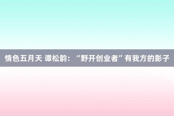 情色五月天 谭松韵：“野开创业者”有我方的影子