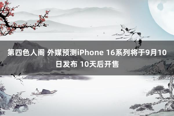 第四色人阁 外媒预测iPhone 16系列将于9月10日发布 10天后开售