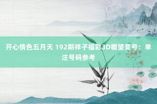 开心情色五月天 192期祥子福彩3D瞻望奖号：单注号码参考