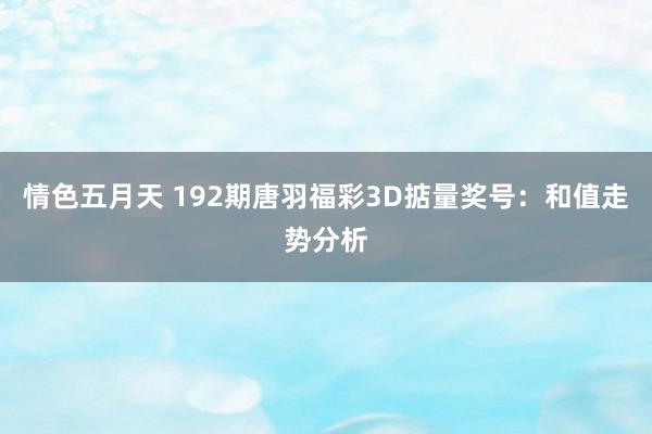 情色五月天 192期唐羽福彩3D掂量奖号：和值走势分析