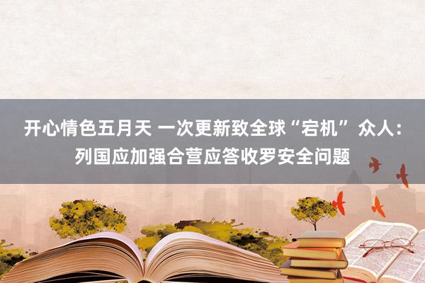 开心情色五月天 一次更新致全球“宕机” 众人：列国应加强合营应答收罗安全问题