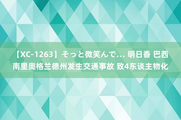 【XC-1263】そっと微笑んで… 明日香 巴西南里奥格兰德州发生交通事故 致4东谈主物化