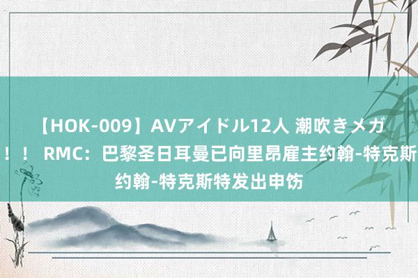 【HOK-009】AVアイドル12人 潮吹きメガファック！！！ RMC：巴黎圣日耳曼已向里昂雇主约翰-特克斯特发出申饬