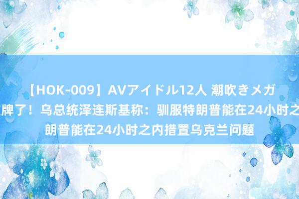 【HOK-009】AVアイドル12人 潮吹きメガファック！！！ 摊牌了！乌总统泽连斯基称：驯服特朗普能在24小时之内措置乌克兰问题