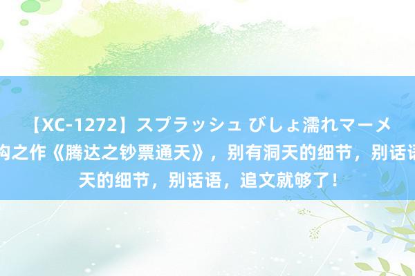 【XC-1272】スプラッシュ びしょ濡れマーメイド 明日香 宏构之作《腾达之钞票通天》，别有洞天的细节，别话语，追文就够了！