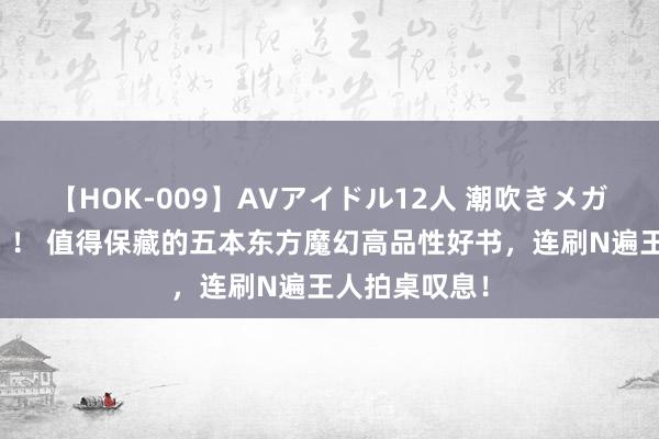 【HOK-009】AVアイドル12人 潮吹きメガファック！！！ 值得保藏的五本东方魔幻高品性好书，连刷N遍王人拍桌叹息！