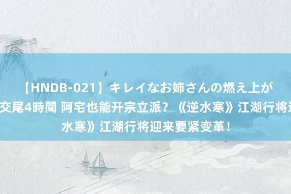 【HNDB-021】キレイなお姉さんの燃え上がる本物中出し交尾4時間 阿宅也能开宗立派？《逆水寒》江湖行将迎来要紧变革！