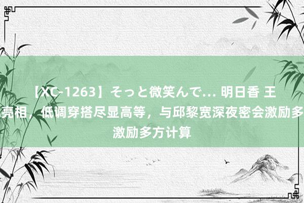 【XC-1263】そっと微笑んで… 明日香 王菲台北亮相，低调穿搭尽显高等，与邱黎宽深夜密会激励多方计算