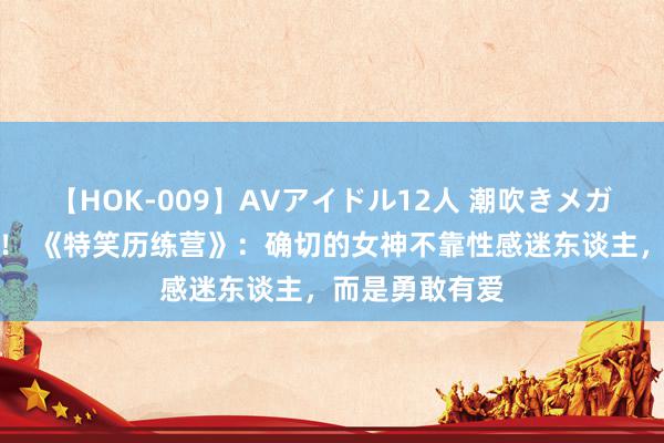 【HOK-009】AVアイドル12人 潮吹きメガファック！！！ 《特笑历练营》：确切的女神不靠性感迷东谈主，而是勇敢有爱