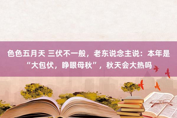 色色五月天 三伏不一般，老东说念主说：本年是“大包伏，睁眼母秋”，秋天会大热吗