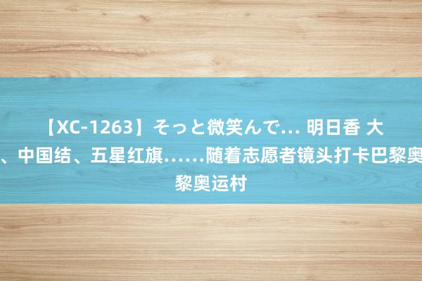 【XC-1263】そっと微笑んで… 明日香 大熊猫、中国结、五星红旗……随着志愿者镜头打卡巴黎奥运村