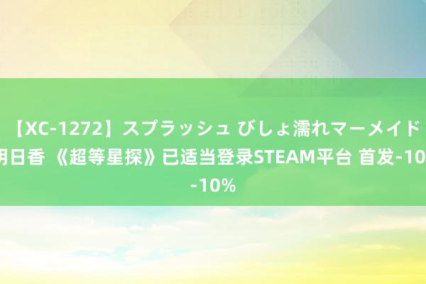 【XC-1272】スプラッシュ びしょ濡れマーメイド 明日香 《超等星探》已适当登录STEAM平台 首发-10%