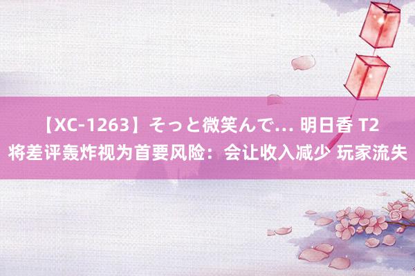 【XC-1263】そっと微笑んで… 明日香 T2将差评轰炸视为首要风险：会让收入减少 玩家流失