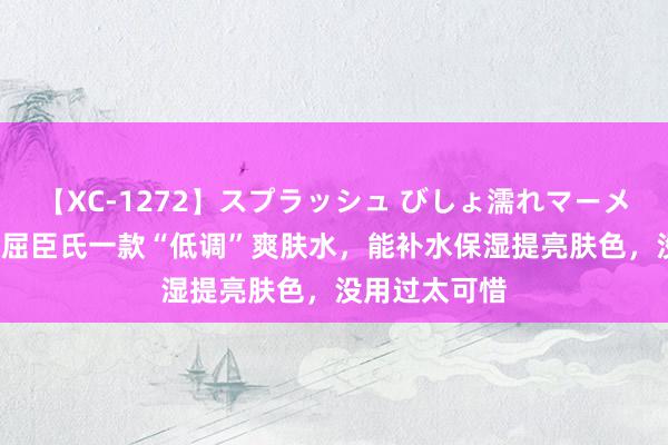 【XC-1272】スプラッシュ びしょ濡れマーメイド 明日香 屈臣氏一款“低调”爽肤水，能补水保湿提亮肤色，没用过太可惜