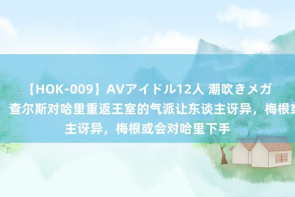 【HOK-009】AVアイドル12人 潮吹きメガファック！！！ 查尔斯对哈里重返王室的气派让东谈主讶异，梅根或会对哈里下手