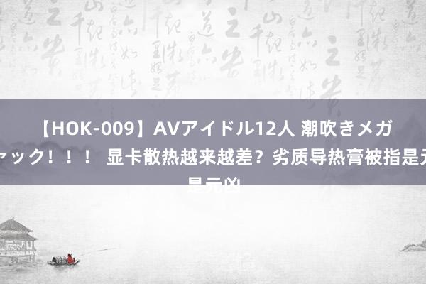 【HOK-009】AVアイドル12人 潮吹きメガファック！！！ 显卡散热越来越差？劣质导热膏被指是元凶