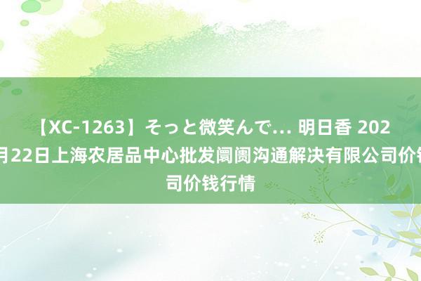 【XC-1263】そっと微笑んで… 明日香 2024年7月22日上海农居品中心批发阛阓沟通解决有限公司价钱行情