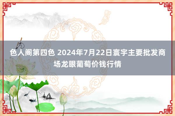 色人阁第四色 2024年7月22日寰宇主要批发商场龙眼葡萄价钱行情