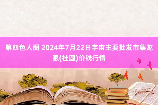 第四色人阁 2024年7月22日宇宙主要批发市集龙眼(桂圆)价钱行情