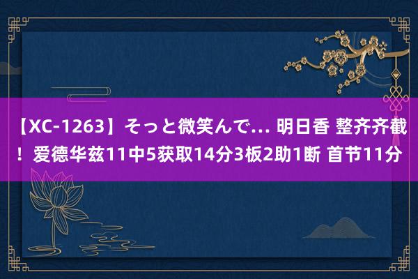 【XC-1263】そっと微笑んで… 明日香 整齐齐截！爱德华兹11中5获取14分3板2助1断 首节11分