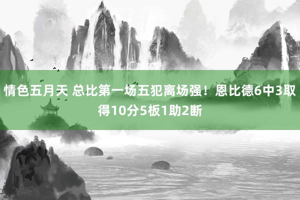 情色五月天 总比第一场五犯离场强！恩比德6中3取得10分5板1助2断