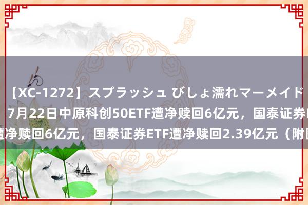 【XC-1272】スプラッシュ びしょ濡れマーメイド 明日香 ETF资金流向：7月22日中原科创50ETF遭净赎回6亿元，国泰证券ETF遭净赎回2.39亿元（附图）