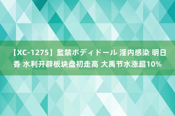 【XC-1275】監禁ボディドール 淫内感染 明日香 水利开辟板块盘初走高 大禹节水涨超10%