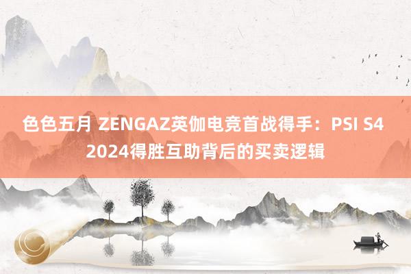 色色五月 ZENGAZ英伽电竞首战得手：PSI S4 2024得胜互助背后的买卖逻辑