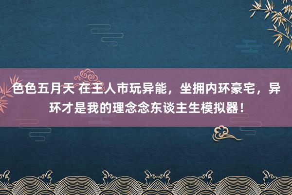 色色五月天 在王人市玩异能，坐拥内环豪宅，异环才是我的理念念东谈主生模拟器！