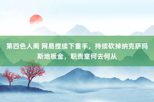 第四色人阁 网易捏续下重手，持续砍掉纳克萨玛斯地板金，职责室何去何从