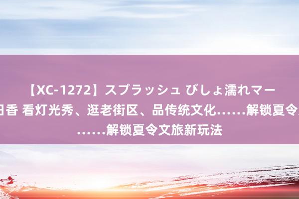 【XC-1272】スプラッシュ びしょ濡れマーメイド 明日香 看灯光秀、逛老街区、品传统文化……解锁夏令文旅新玩法