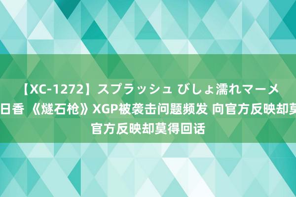 【XC-1272】スプラッシュ びしょ濡れマーメイド 明日香 《燧石枪》XGP被袭击问题频发 向官方反映却莫得回话