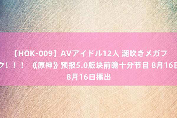 【HOK-009】AVアイドル12人 潮吹きメガファック！！！ 《原神》预报5.0版块前瞻十分节目 8月16日播出