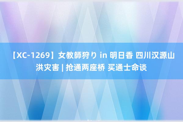 【XC-1269】女教師狩り in 明日香 四川汉源山洪灾害 | 抢通两座桥 买通士命谈