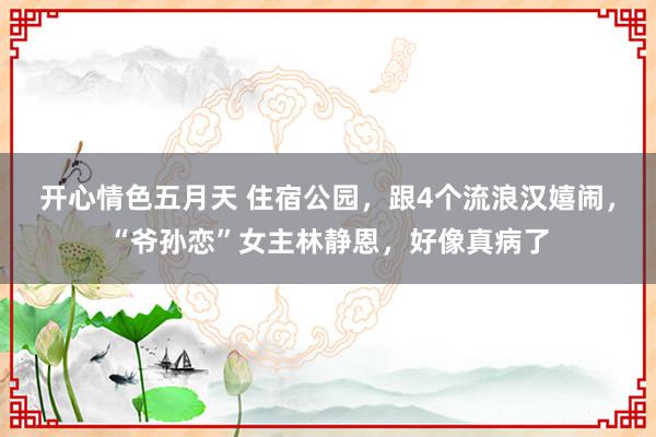 开心情色五月天 住宿公园，跟4个流浪汉嬉闹，“爷孙恋”女主林静恩，好像真病了