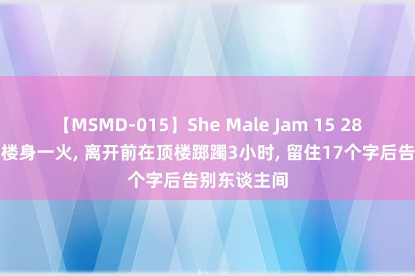 【MSMD-015】She Male Jam 15 28岁男演员跳楼身一火, 离开前在顶楼踯躅3小时, 留住17个字后告别东谈主间