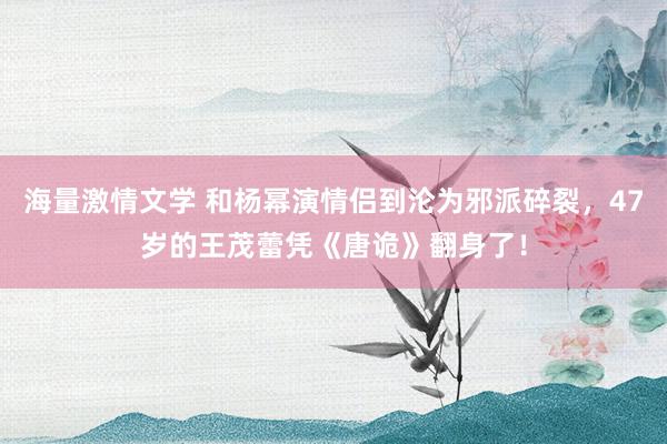 海量激情文学 和杨幂演情侣到沦为邪派碎裂，47岁的王茂蕾凭《唐诡》翻身了！