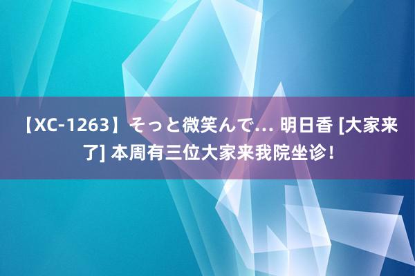 【XC-1263】そっと微笑んで… 明日香 [大家来了] 本周有三位大家来我院坐诊！