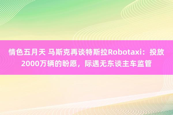 情色五月天 马斯克再谈特斯拉Robotaxi：投放2000万辆的盼愿，际遇无东谈主车监管