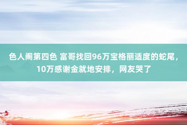 色人阁第四色 富哥找回96万宝格丽适度的蛇尾，10万感谢金就地安排，网友哭了