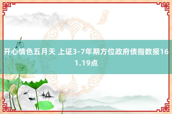 开心情色五月天 上证3-7年期方位政府债指数报161.19点