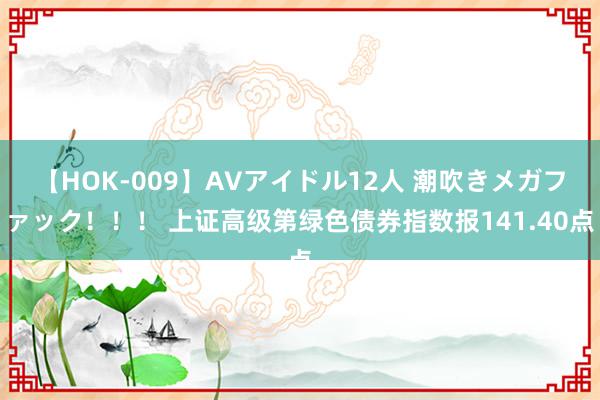 【HOK-009】AVアイドル12人 潮吹きメガファック！！！ 上证高级第绿色债券指数报141.40点