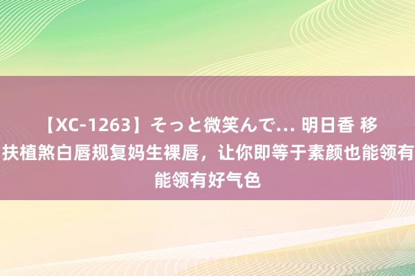 【XC-1263】そっと微笑んで… 明日香 移泰山：扶植煞白唇规复妈生裸唇，让你即等于素颜也能领有好气色