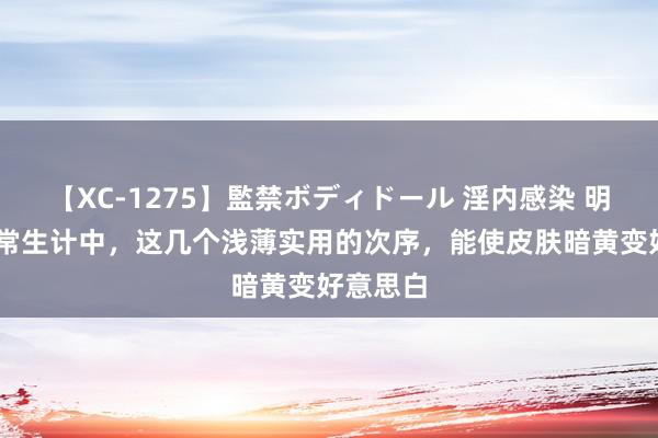 【XC-1275】監禁ボディドール 淫内感染 明日香 日常生计中，这几个浅薄实用的次序，能使皮肤暗黄变好意思白