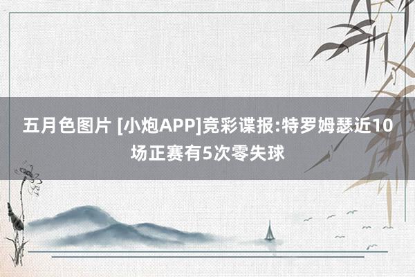 五月色图片 [小炮APP]竞彩谍报:特罗姆瑟近10场正赛有5次零失球