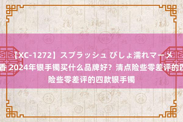 【XC-1272】スプラッシュ びしょ濡れマーメイド 明日香 2024年银手镯买什么品牌好？清点险些零差评的四款银手镯